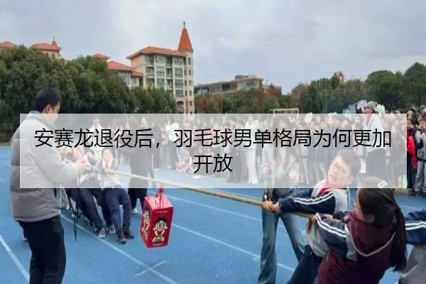 安赛龙退役后，羽毛球男单格局为何更加开放