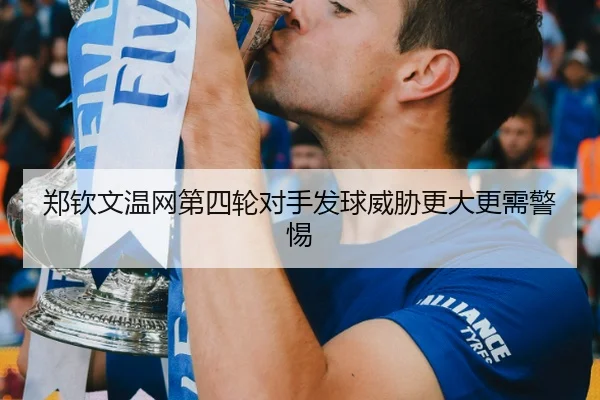 郑钦文温网第四轮对手发球威胁更大更需警惕